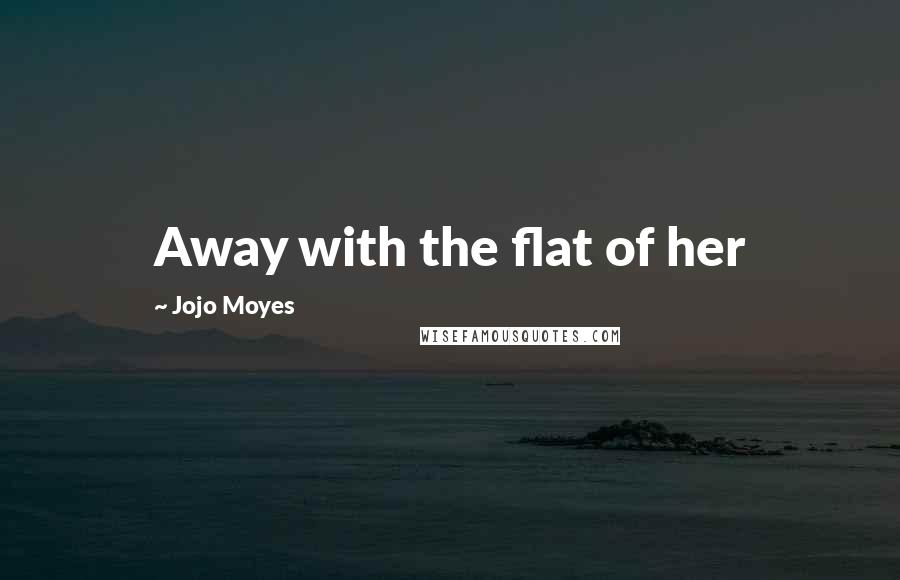 Jojo Moyes Quotes: Away with the flat of her