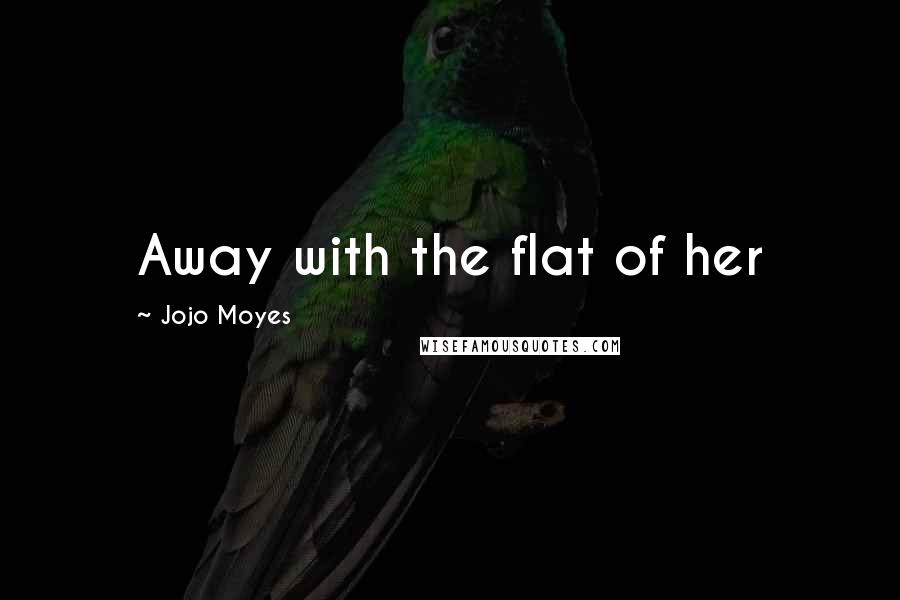 Jojo Moyes Quotes: Away with the flat of her