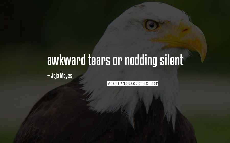Jojo Moyes Quotes: awkward tears or nodding silent