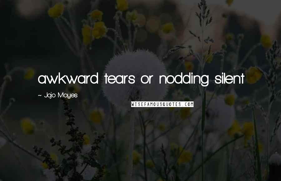 Jojo Moyes Quotes: awkward tears or nodding silent