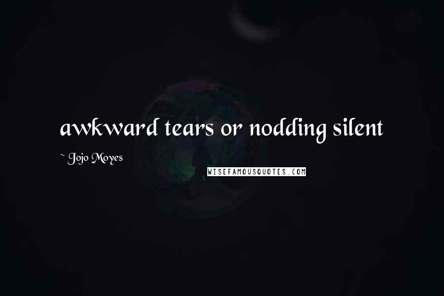 Jojo Moyes Quotes: awkward tears or nodding silent