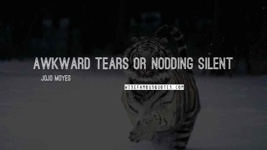 Jojo Moyes Quotes: awkward tears or nodding silent