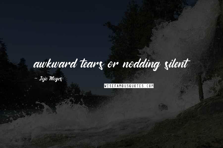 Jojo Moyes Quotes: awkward tears or nodding silent