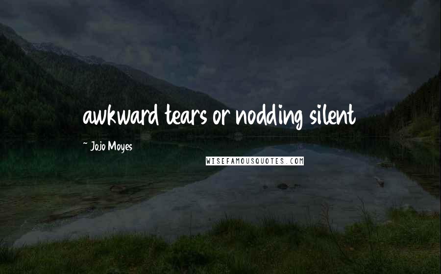 Jojo Moyes Quotes: awkward tears or nodding silent