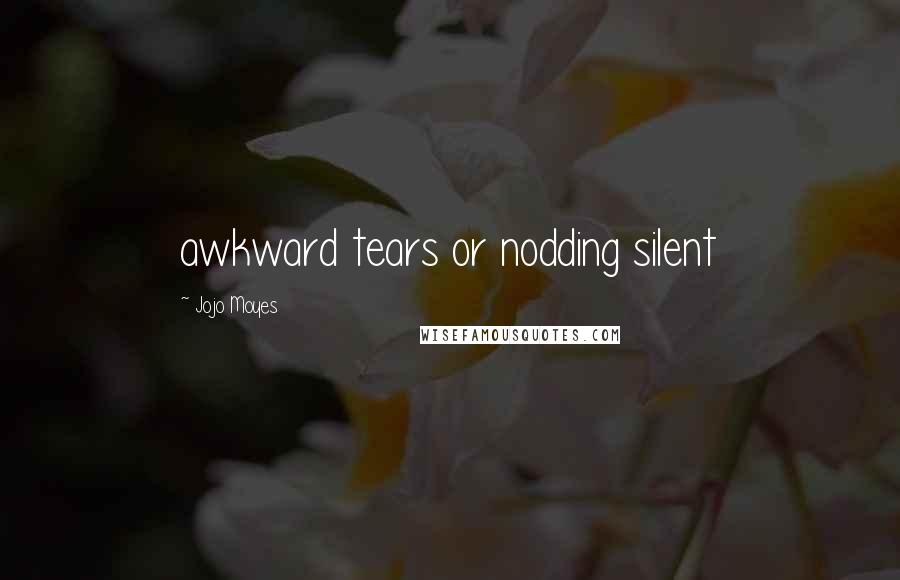 Jojo Moyes Quotes: awkward tears or nodding silent