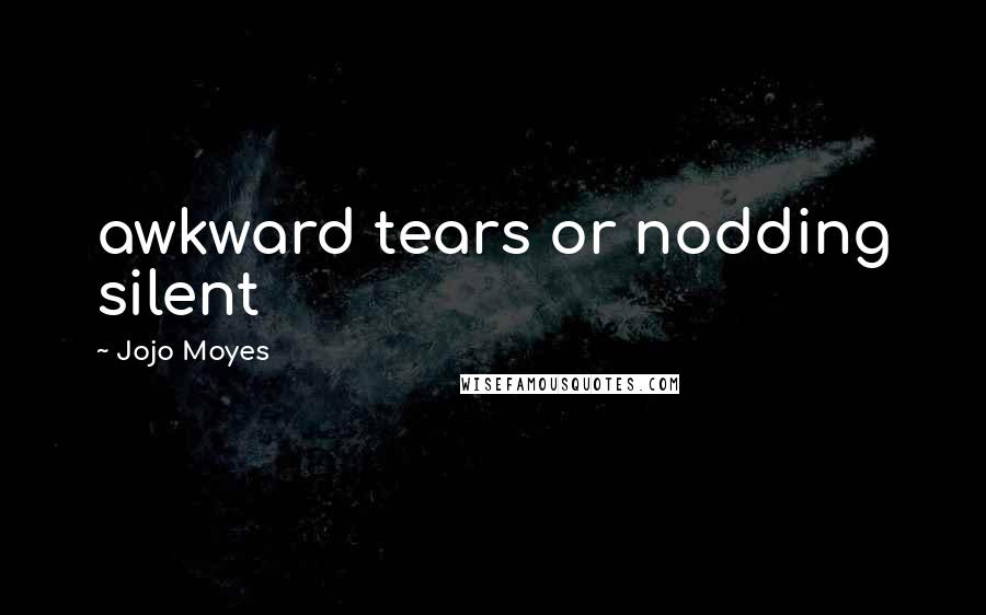 Jojo Moyes Quotes: awkward tears or nodding silent