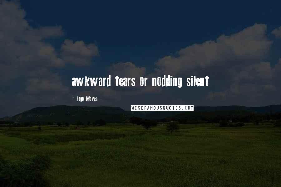 Jojo Moyes Quotes: awkward tears or nodding silent