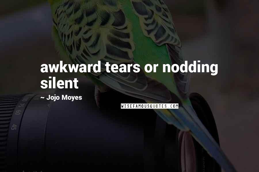 Jojo Moyes Quotes: awkward tears or nodding silent
