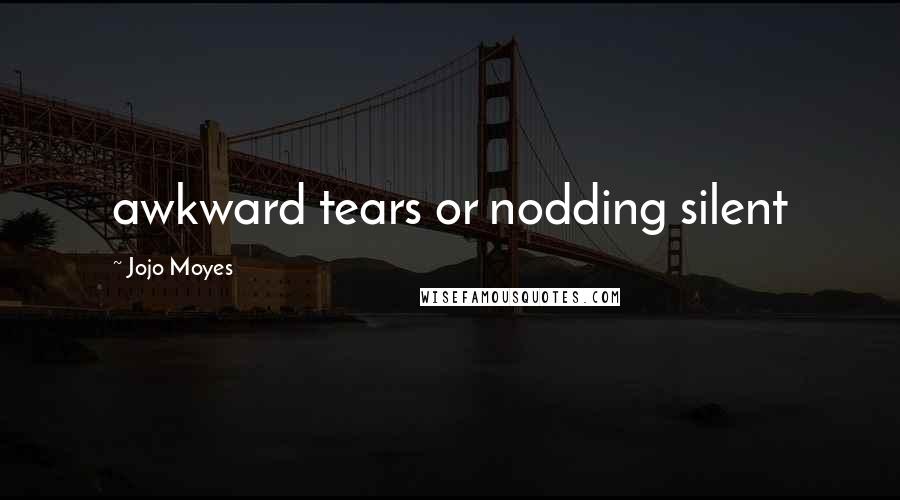 Jojo Moyes Quotes: awkward tears or nodding silent