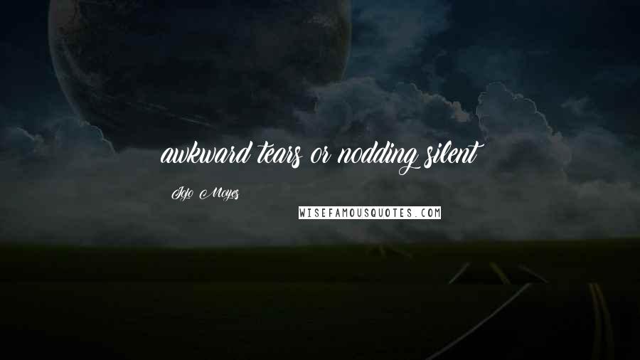Jojo Moyes Quotes: awkward tears or nodding silent