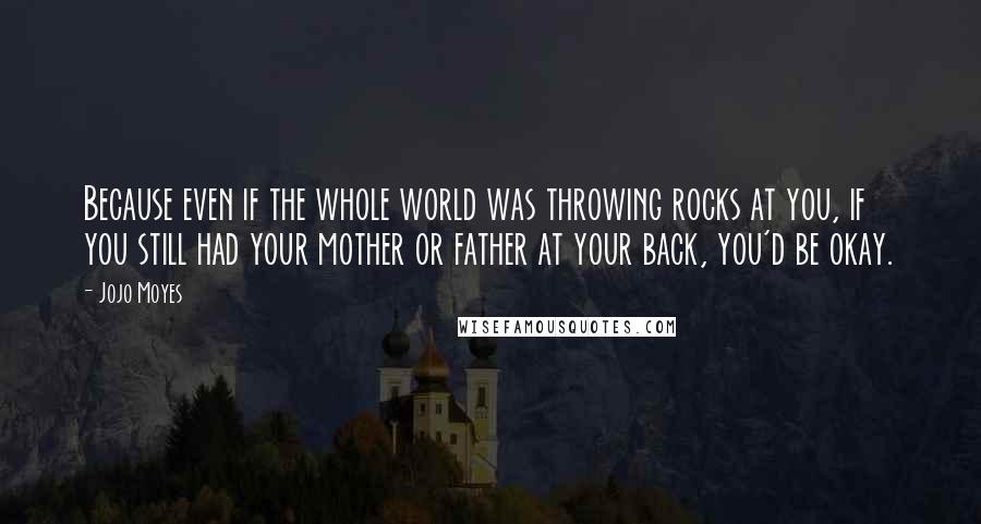 Jojo Moyes Quotes: Because even if the whole world was throwing rocks at you, if you still had your mother or father at your back, you'd be okay.