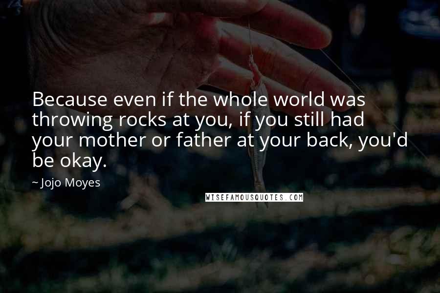 Jojo Moyes Quotes: Because even if the whole world was throwing rocks at you, if you still had your mother or father at your back, you'd be okay.