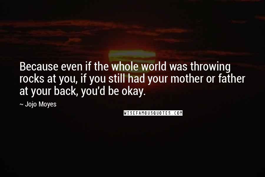 Jojo Moyes Quotes: Because even if the whole world was throwing rocks at you, if you still had your mother or father at your back, you'd be okay.