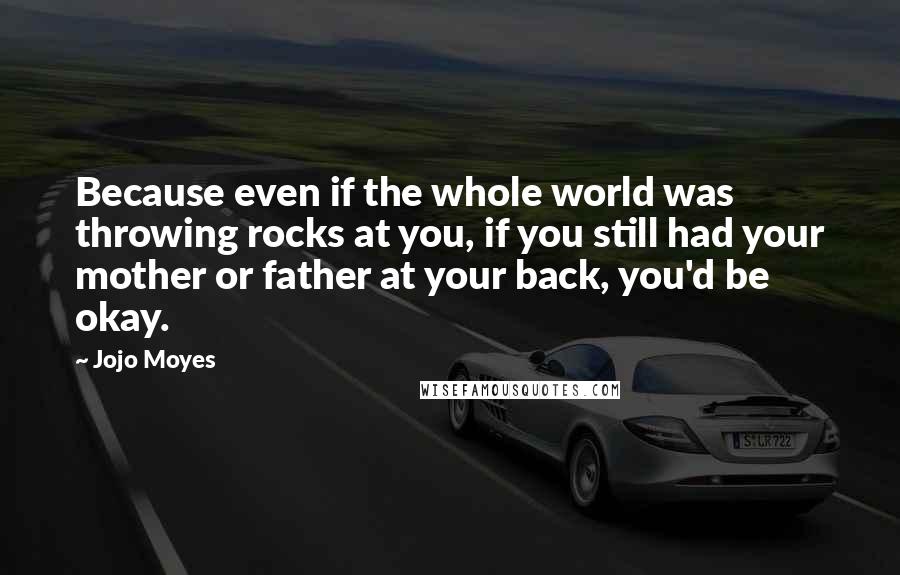 Jojo Moyes Quotes: Because even if the whole world was throwing rocks at you, if you still had your mother or father at your back, you'd be okay.