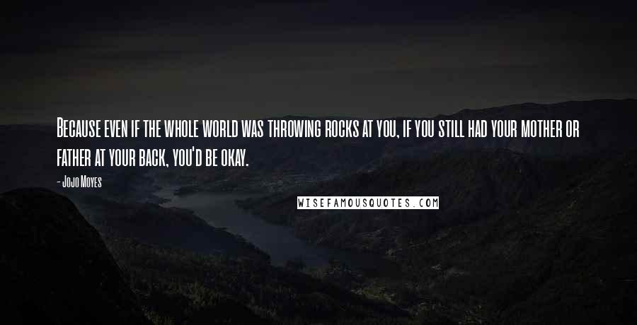 Jojo Moyes Quotes: Because even if the whole world was throwing rocks at you, if you still had your mother or father at your back, you'd be okay.