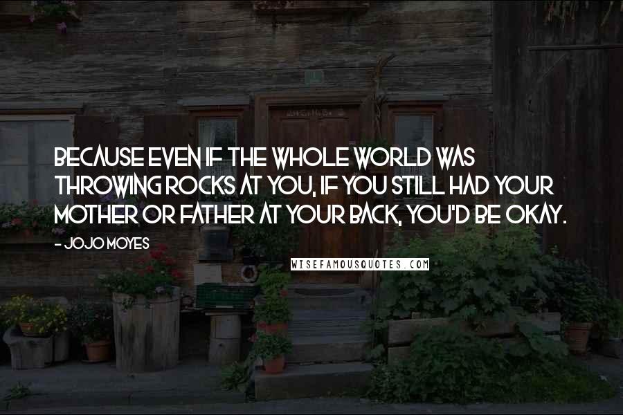 Jojo Moyes Quotes: Because even if the whole world was throwing rocks at you, if you still had your mother or father at your back, you'd be okay.