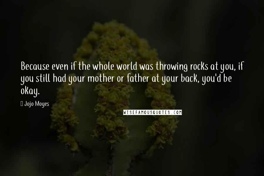 Jojo Moyes Quotes: Because even if the whole world was throwing rocks at you, if you still had your mother or father at your back, you'd be okay.