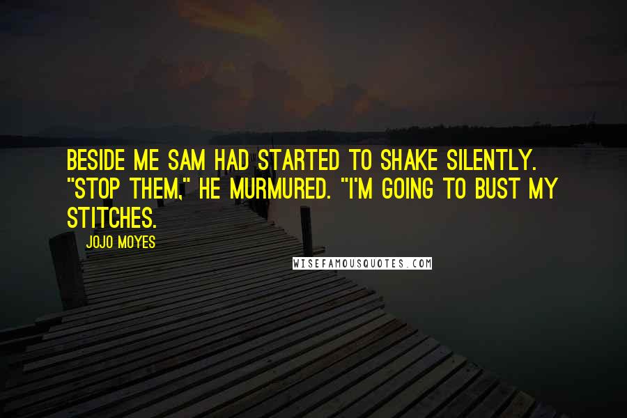 Jojo Moyes Quotes: Beside me Sam had started to shake silently. "Stop them," he murmured. "I'm going to bust my stitches.