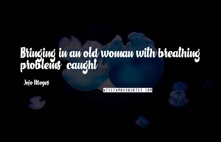 Jojo Moyes Quotes: Bringing in an old woman with breathing problems, caught
