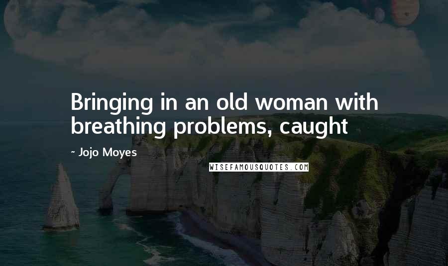 Jojo Moyes Quotes: Bringing in an old woman with breathing problems, caught