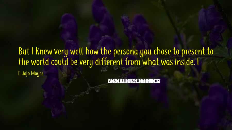 Jojo Moyes Quotes: But I knew very well how the persona you chose to present to the world could be very different from what was inside. I