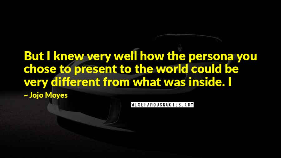 Jojo Moyes Quotes: But I knew very well how the persona you chose to present to the world could be very different from what was inside. I