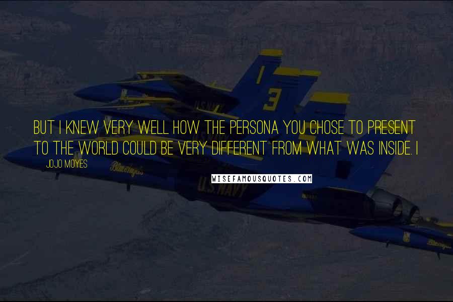 Jojo Moyes Quotes: But I knew very well how the persona you chose to present to the world could be very different from what was inside. I