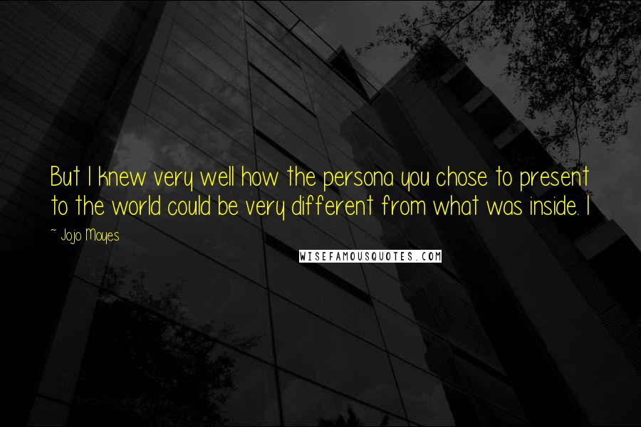 Jojo Moyes Quotes: But I knew very well how the persona you chose to present to the world could be very different from what was inside. I