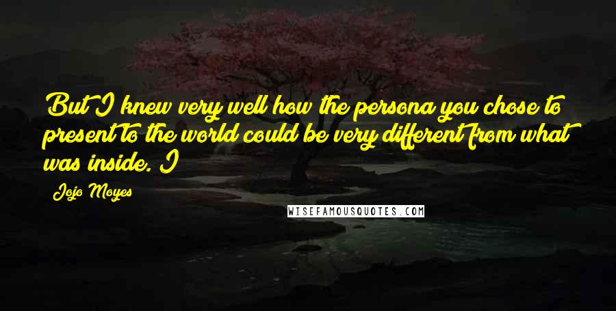 Jojo Moyes Quotes: But I knew very well how the persona you chose to present to the world could be very different from what was inside. I