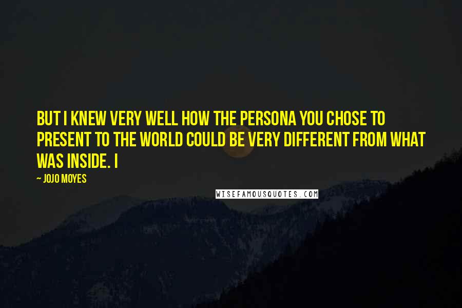 Jojo Moyes Quotes: But I knew very well how the persona you chose to present to the world could be very different from what was inside. I