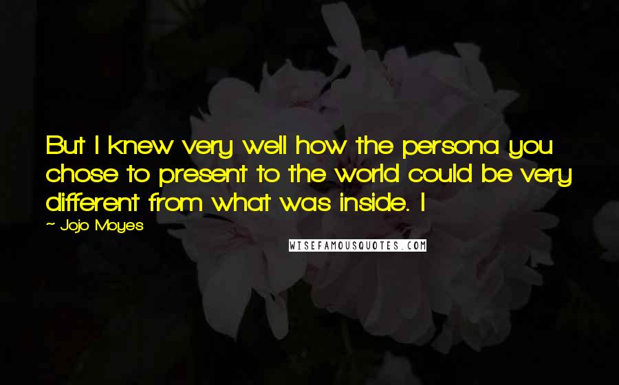 Jojo Moyes Quotes: But I knew very well how the persona you chose to present to the world could be very different from what was inside. I