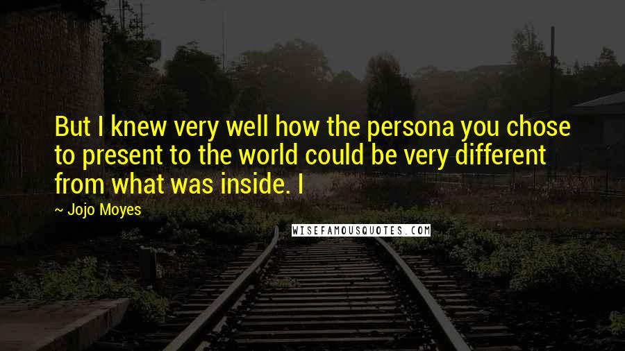 Jojo Moyes Quotes: But I knew very well how the persona you chose to present to the world could be very different from what was inside. I