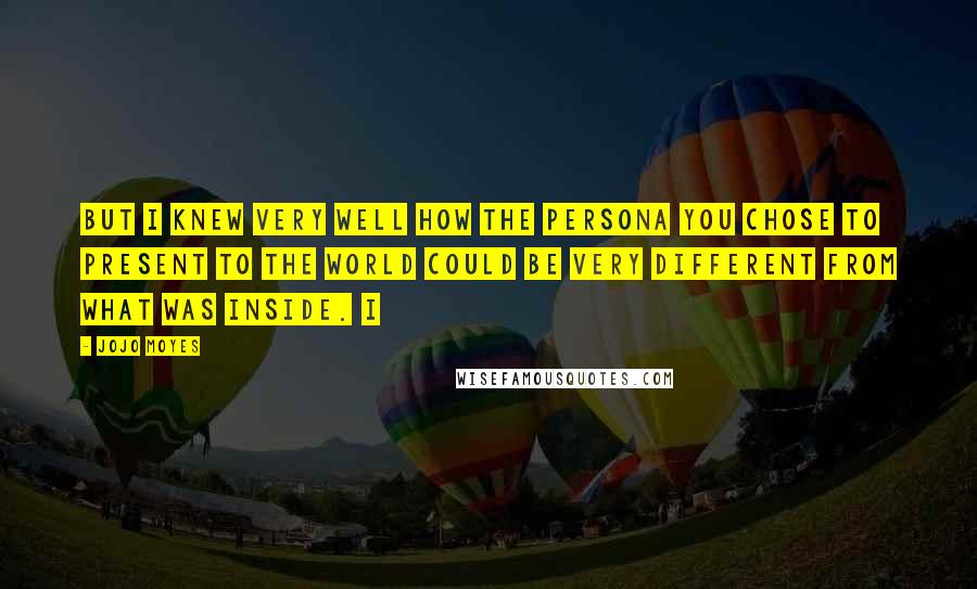 Jojo Moyes Quotes: But I knew very well how the persona you chose to present to the world could be very different from what was inside. I