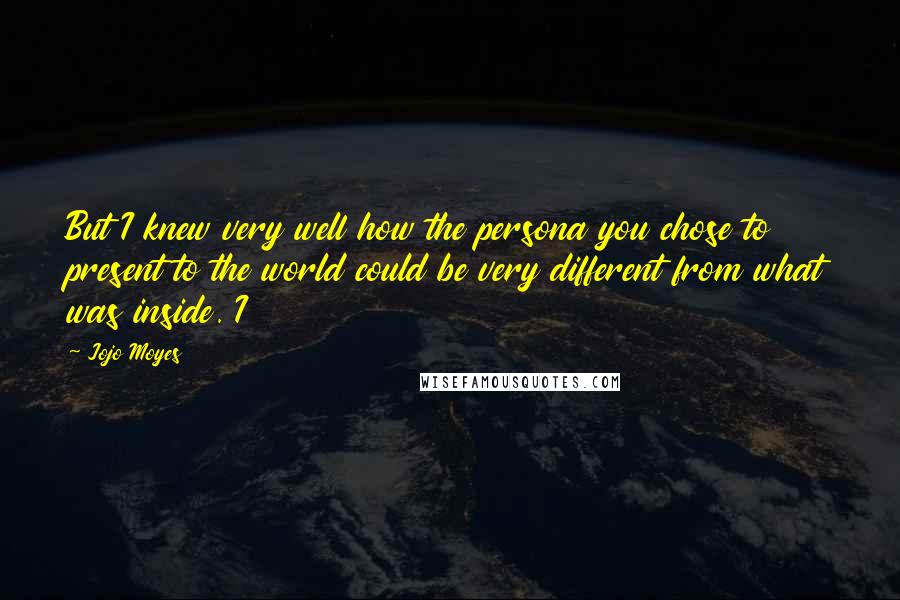 Jojo Moyes Quotes: But I knew very well how the persona you chose to present to the world could be very different from what was inside. I