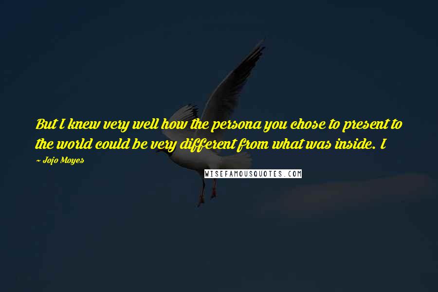 Jojo Moyes Quotes: But I knew very well how the persona you chose to present to the world could be very different from what was inside. I