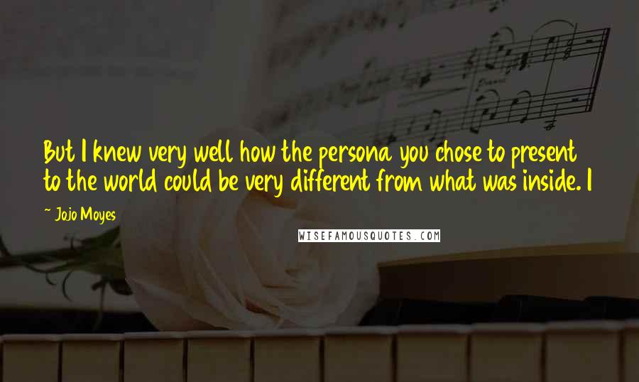 Jojo Moyes Quotes: But I knew very well how the persona you chose to present to the world could be very different from what was inside. I