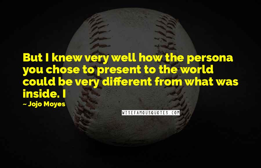 Jojo Moyes Quotes: But I knew very well how the persona you chose to present to the world could be very different from what was inside. I