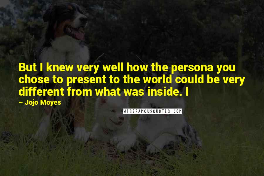 Jojo Moyes Quotes: But I knew very well how the persona you chose to present to the world could be very different from what was inside. I