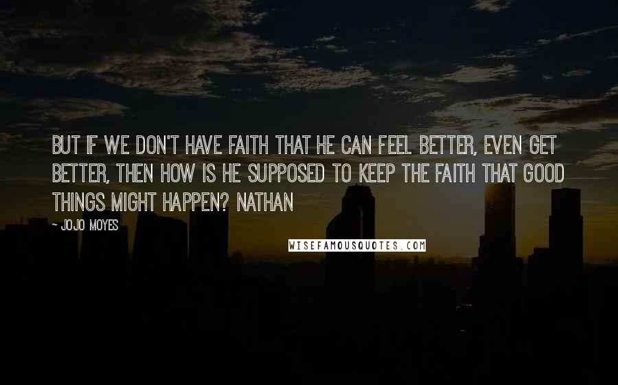 Jojo Moyes Quotes: But if we don't have faith that he can feel better, even get better, then how is he supposed to keep the faith that good things might happen? Nathan