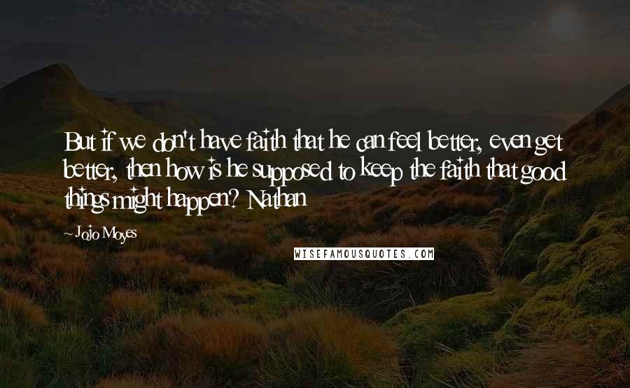 Jojo Moyes Quotes: But if we don't have faith that he can feel better, even get better, then how is he supposed to keep the faith that good things might happen? Nathan