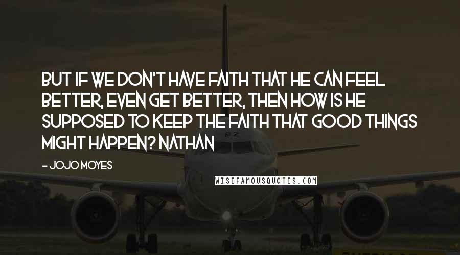 Jojo Moyes Quotes: But if we don't have faith that he can feel better, even get better, then how is he supposed to keep the faith that good things might happen? Nathan