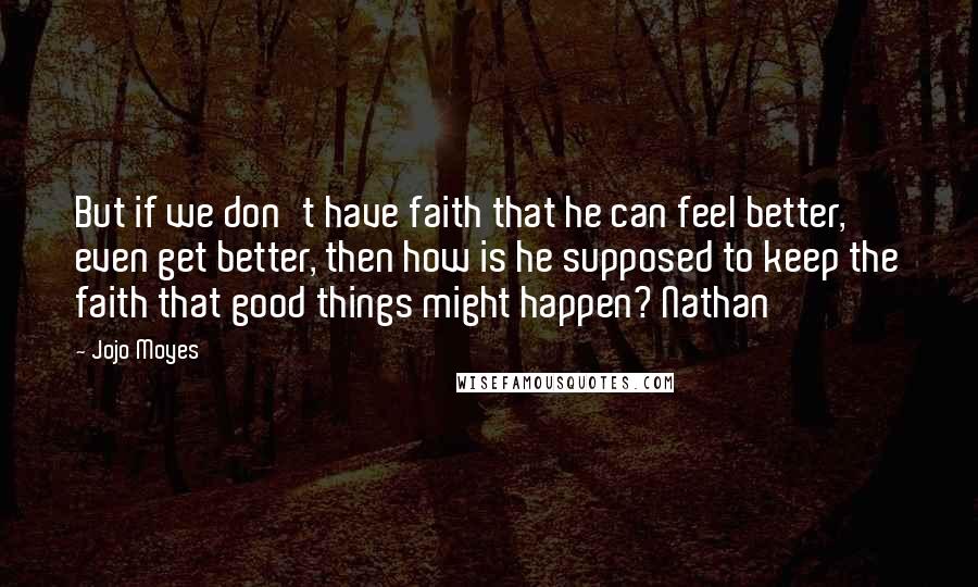 Jojo Moyes Quotes: But if we don't have faith that he can feel better, even get better, then how is he supposed to keep the faith that good things might happen? Nathan