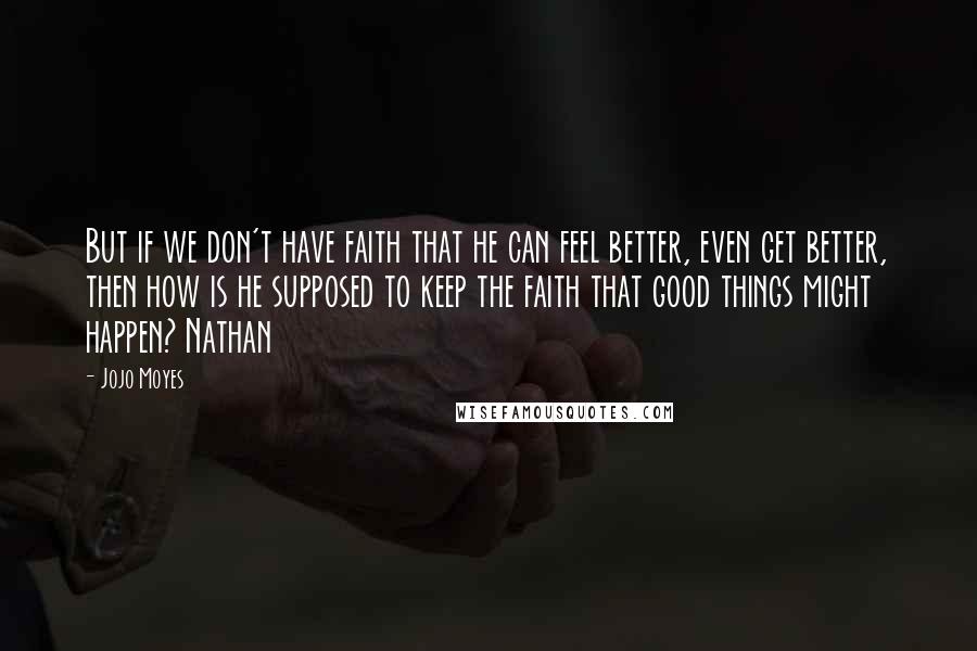 Jojo Moyes Quotes: But if we don't have faith that he can feel better, even get better, then how is he supposed to keep the faith that good things might happen? Nathan