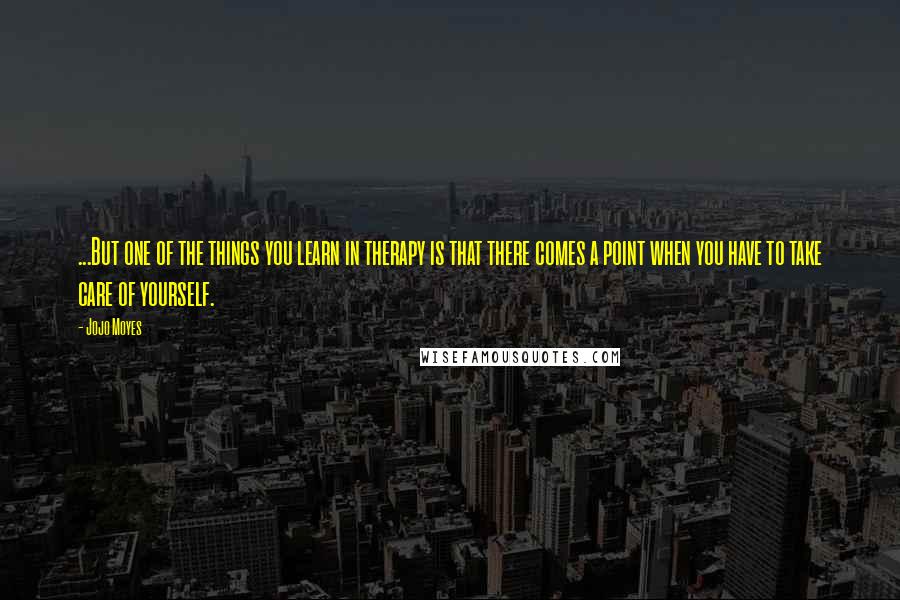 Jojo Moyes Quotes: ...But one of the things you learn in therapy is that there comes a point when you have to take care of yourself.