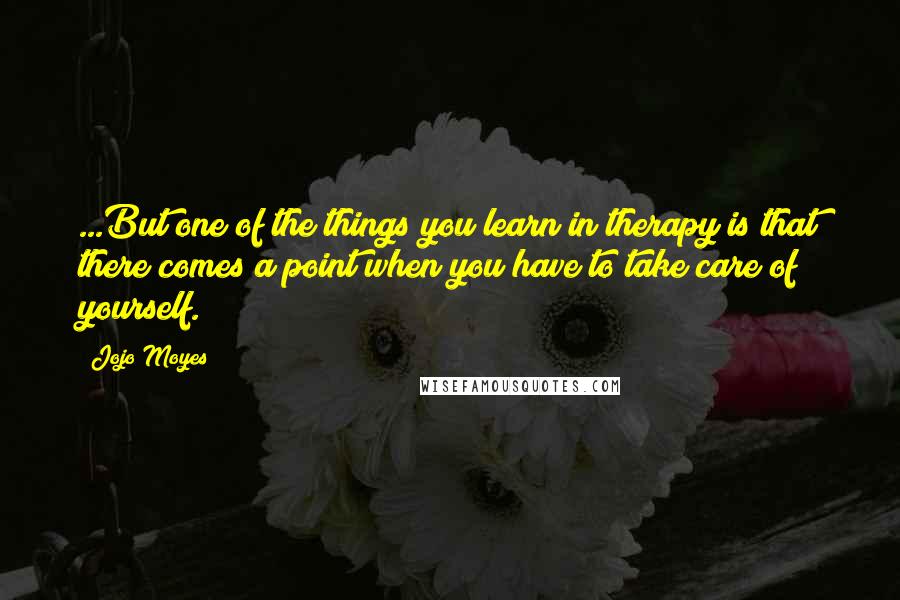 Jojo Moyes Quotes: ...But one of the things you learn in therapy is that there comes a point when you have to take care of yourself.