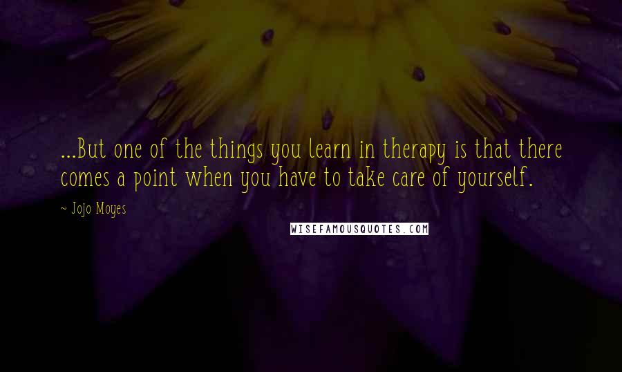 Jojo Moyes Quotes: ...But one of the things you learn in therapy is that there comes a point when you have to take care of yourself.