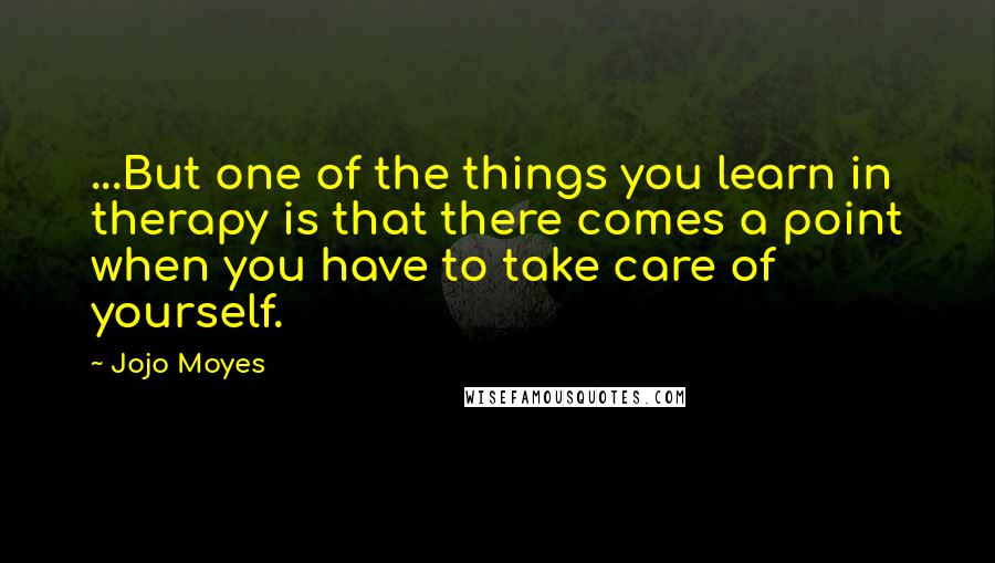 Jojo Moyes Quotes: ...But one of the things you learn in therapy is that there comes a point when you have to take care of yourself.