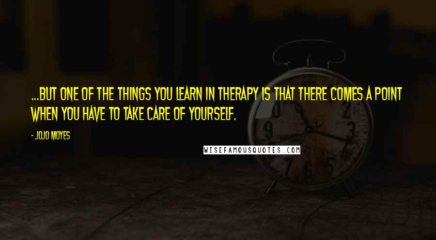 Jojo Moyes Quotes: ...But one of the things you learn in therapy is that there comes a point when you have to take care of yourself.