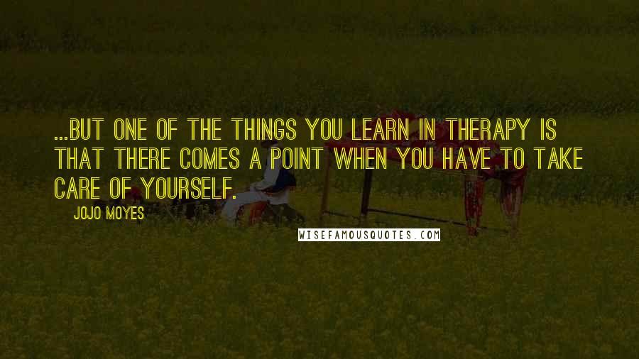 Jojo Moyes Quotes: ...But one of the things you learn in therapy is that there comes a point when you have to take care of yourself.