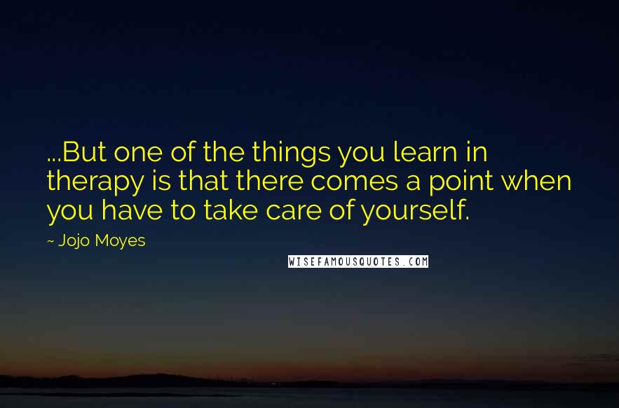 Jojo Moyes Quotes: ...But one of the things you learn in therapy is that there comes a point when you have to take care of yourself.